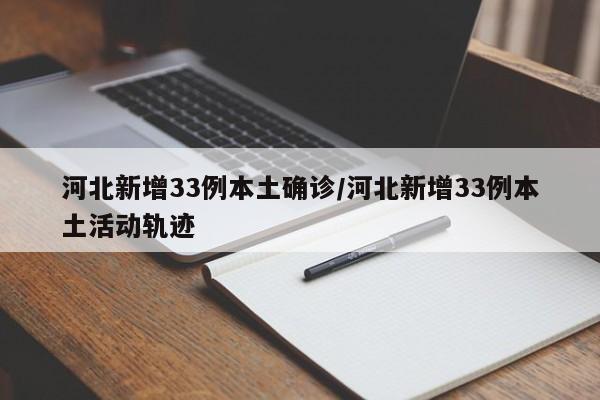 河北新增33例本土确诊/河北新增33例本土活动轨迹