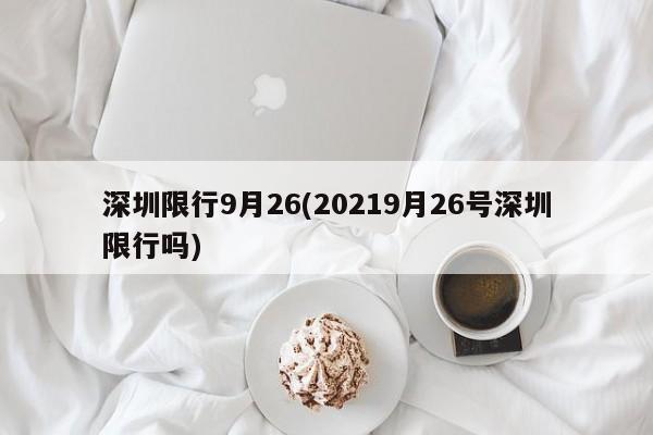 深圳限行9月26(20219月26号深圳限行吗)