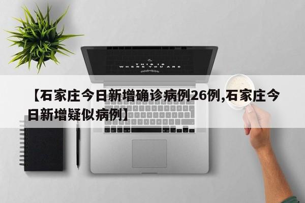 【石家庄今日新增确诊病例26例,石家庄今日新增疑似病例】