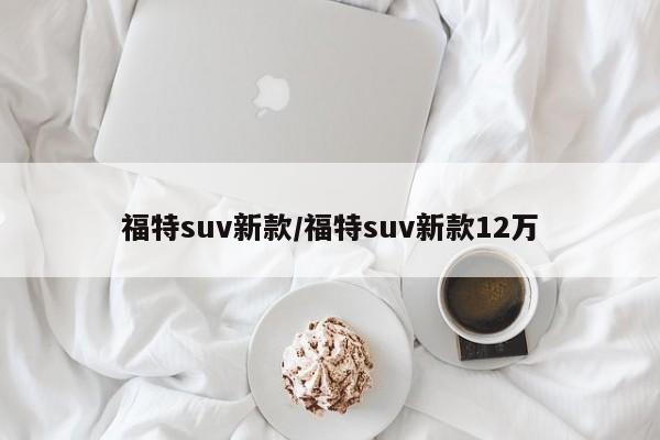 福特suv新款/福特suv新款12万