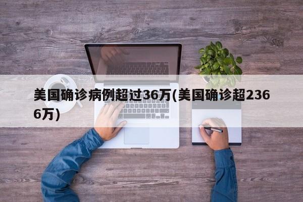 美国确诊病例超过36万(美国确诊超2366万)