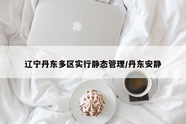 辽宁丹东多区实行静态管理/丹东安静