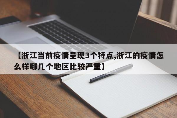【浙江当前疫情呈现3个特点,浙江的疫情怎么样哪几个地区比较严重】