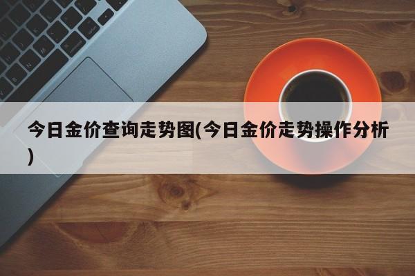 今日金价查询走势图(今日金价走势操作分析)