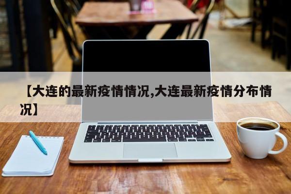 【大连的最新疫情情况,大连最新疫情分布情况】