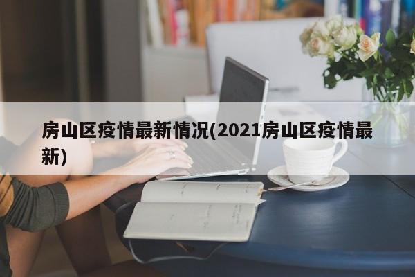 房山区疫情最新情况(2021房山区疫情最新)