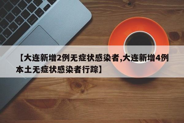 【大连新增2例无症状感染者,大连新增4例本土无症状感染者行踪】