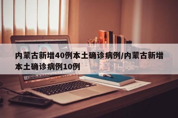 内蒙古新增40例本土确诊病例/内蒙古新增本土确诊病例10例