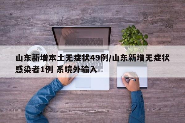 山东新增本土无症状49例/山东新增无症状感染者1例 系境外输入