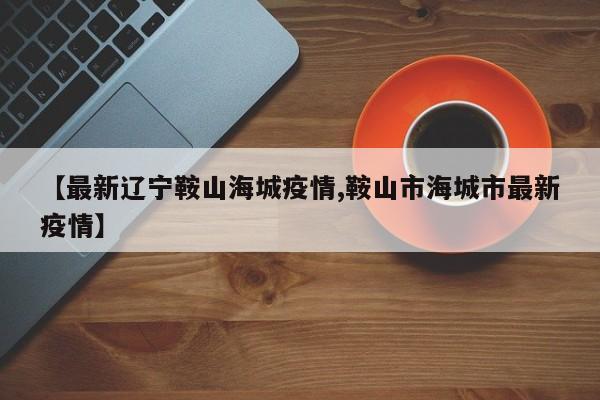 【最新辽宁鞍山海城疫情,鞍山市海城市最新疫情】