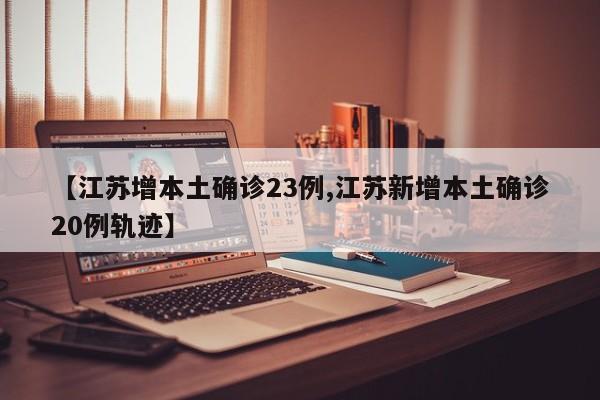 【江苏增本土确诊23例,江苏新增本土确诊20例轨迹】