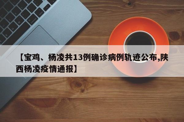 【宝鸡、杨凌共13例确诊病例轨迹公布,陕西杨凌疫情通报】