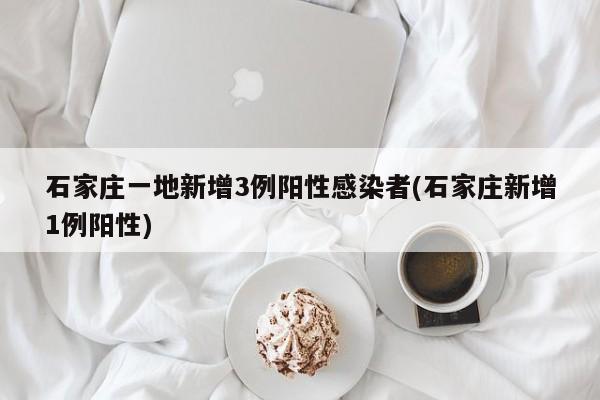 石家庄一地新增3例阳性感染者(石家庄新增1例阳性)