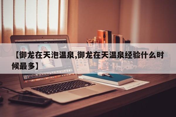 【御龙在天泡温泉,御龙在天温泉经验什么时候最多】