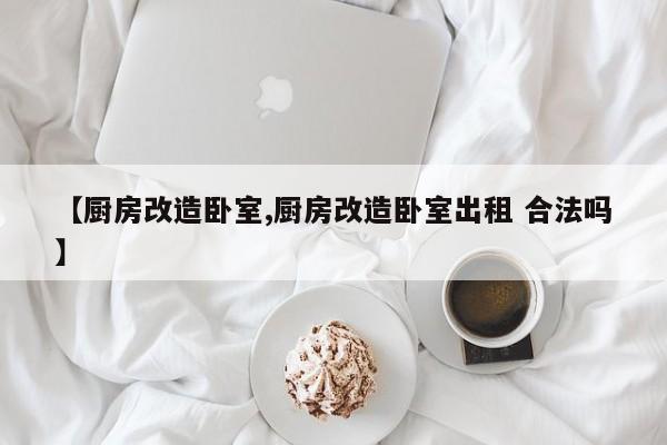 【厨房改造卧室,厨房改造卧室出租 合法吗】