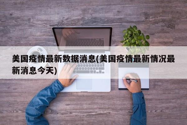 美国疫情最新数据消息(美国疫情最新情况最新消息今天)