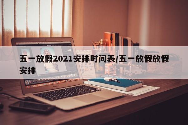 五一放假2021安排时间表/五一放假放假安排