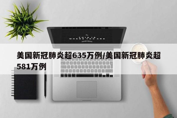 美国新冠肺炎超635万例/美国新冠肺炎超581万例
