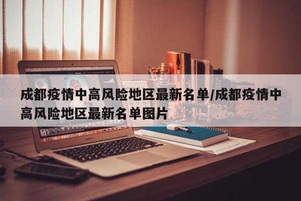 成都疫情中高风险地区最新名单/成都疫情中高风险地区最新名单图片