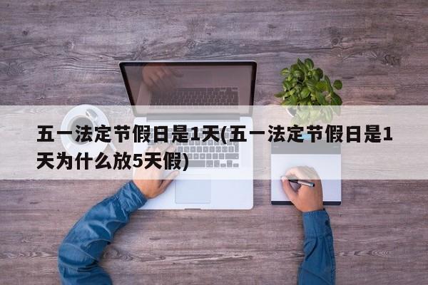 五一法定节假日是1天(五一法定节假日是1天为什么放5天假)