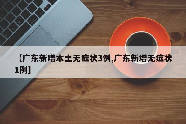 【广东新增本土无症状3例,广东新增无症状1例】