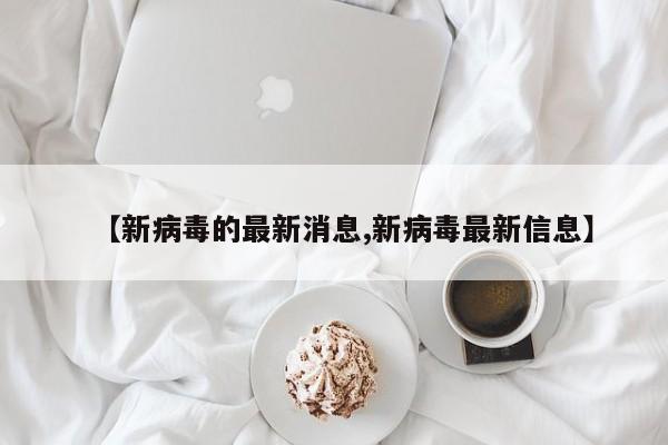 【新病毒的最新消息,新病毒最新信息】