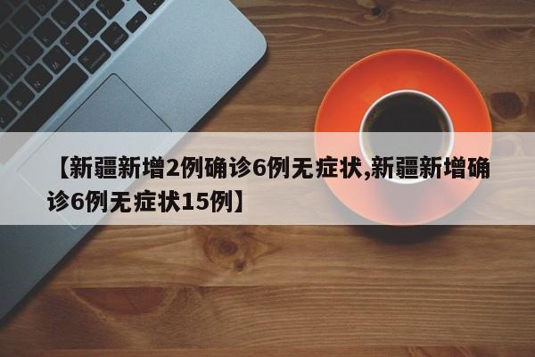 【新疆新增2例确诊6例无症状,新疆新增确诊6例无症状15例】
