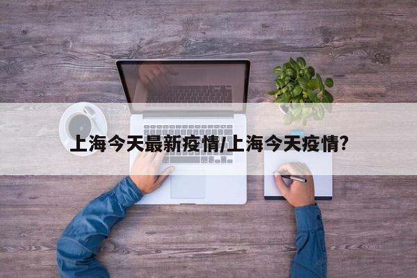 上海今天最新疫情/上海今天疫情?