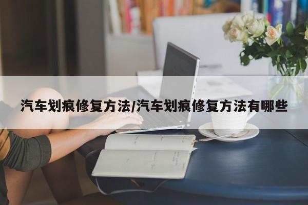 汽车划痕修复方法/汽车划痕修复方法有哪些