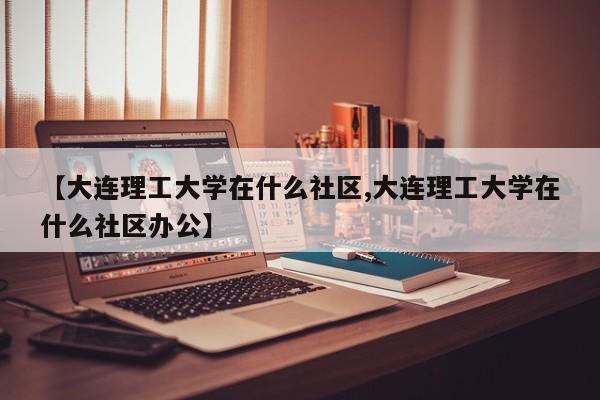 【大连理工大学在什么社区,大连理工大学在什么社区办公】