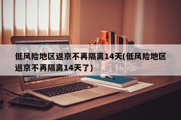 低风险地区返京不再隔离14天(低风险地区返京不再隔离14天了)