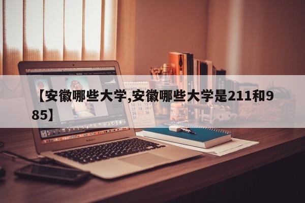 【安徽哪些大学,安徽哪些大学是211和985】