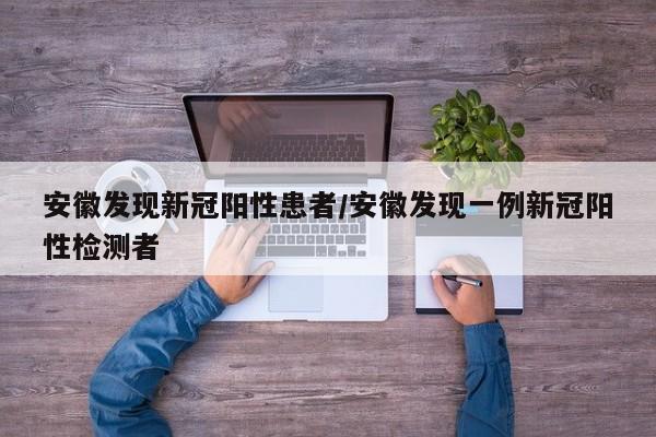 安徽发现新冠阳性患者/安徽发现一例新冠阳性检测者