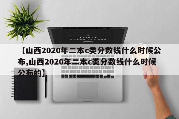 【山西2020年二本c类分数线什么时候公布,山西2020年二本c类分数线什么时候公布的】