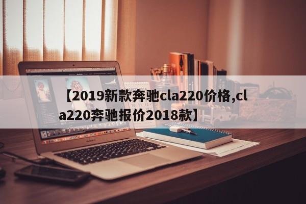 【2019新款奔驰cla220价格,cla220奔驰报价2018款】