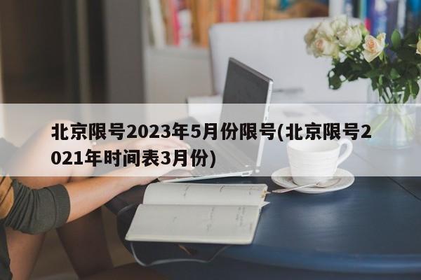 北京限号2023年5月份限号(北京限号2021年时间表3月份)