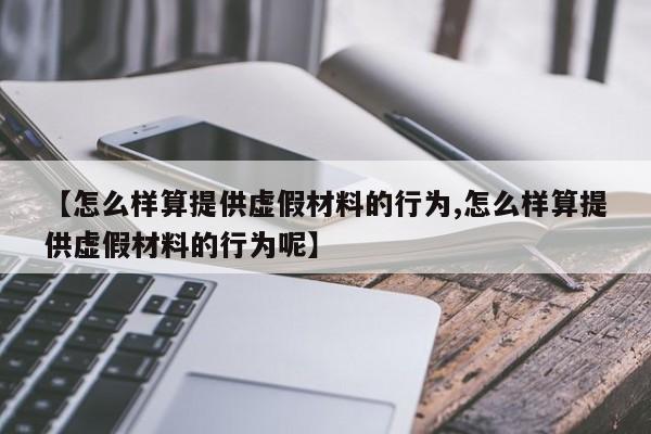 【怎么样算提供虚假材料的行为,怎么样算提供虚假材料的行为呢】