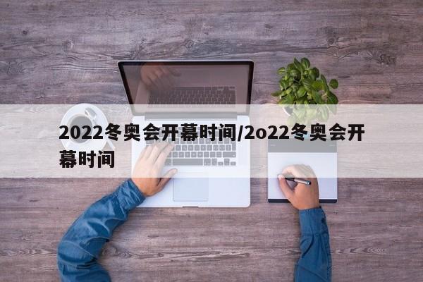 2022冬奥会开幕时间/2o22冬奥会开幕时间