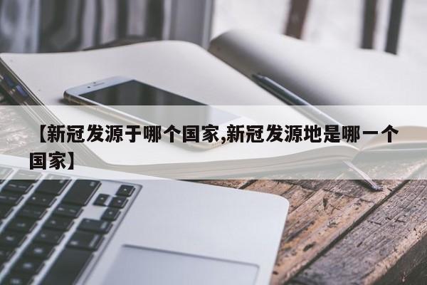 【新冠发源于哪个国家,新冠发源地是哪一个国家】