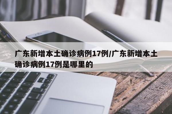 广东新增本土确诊病例17例/广东新增本土确诊病例17例是哪里的