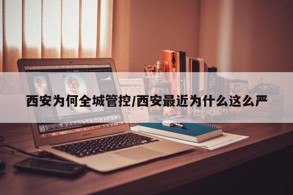 西安为何全城管控/西安最近为什么这么严