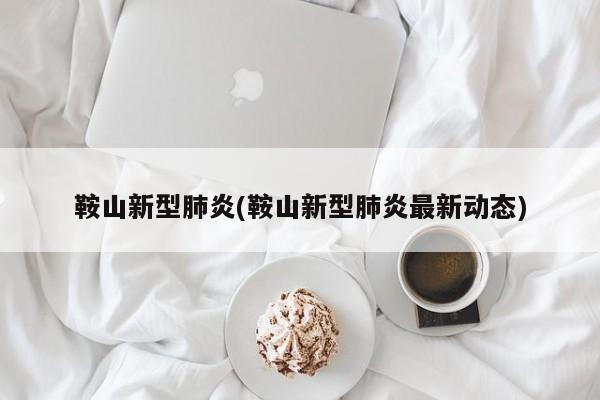 鞍山新型肺炎(鞍山新型肺炎最新动态)