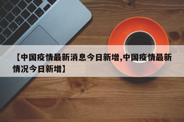 【中国疫情最新消息今日新增,中国疫情最新情况今日新增】