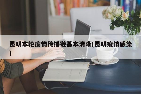 昆明本轮疫情传播链基本清晰(昆明疫情感染)