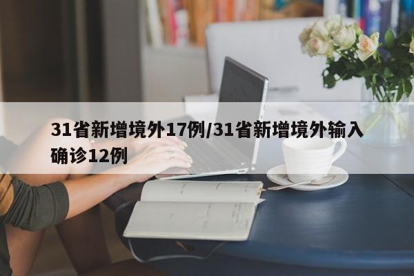 31省新增境外17例/31省新增境外输入确诊12例