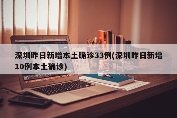 深圳昨日新增本土确诊33例(深圳昨日新增10例本土确诊)