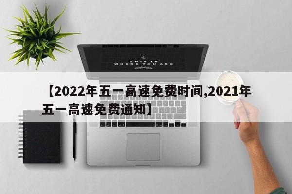 【2022年五一高速免费时间,2021年五一高速免费通知】