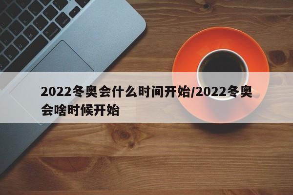 2022冬奥会什么时间开始/2022冬奥会啥时候开始