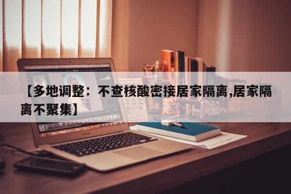 【多地调整：不查核酸密接居家隔离,居家隔离不聚集】