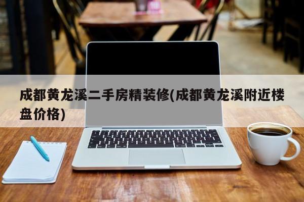 成都黄龙溪二手房精装修(成都黄龙溪附近楼盘价格)